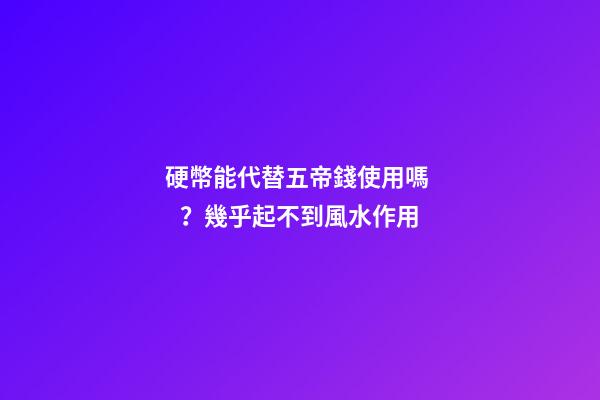 硬幣能代替五帝錢使用嗎？幾乎起不到風水作用